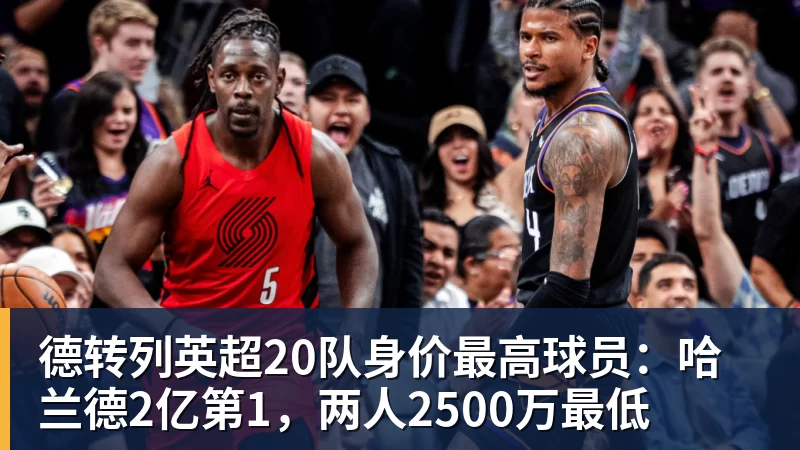 德转列英超20队身价最高球员：哈兰德2亿第1，两人2500万最低