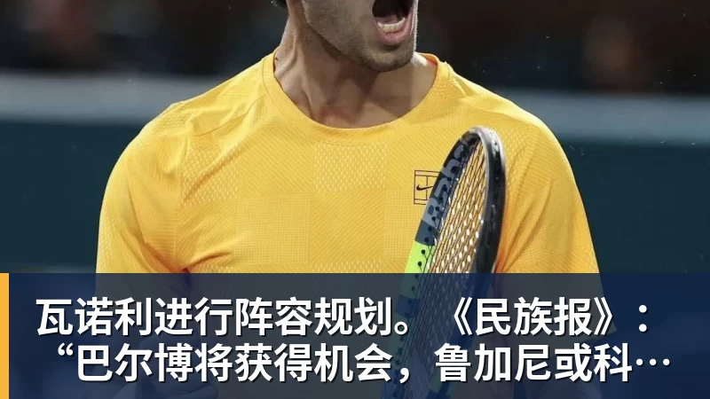 瓦诺利进行阵容规划。《民族报》：“巴尔博将获得机会，鲁加尼或科穆佐二选一”