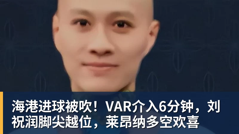 华体会体育海港进球被吹！VAR介入6分钟，刘祝润脚尖越位，莱昂纳多空欢喜