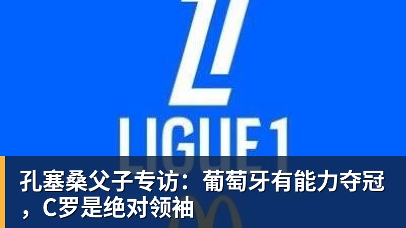 华体会体育孔塞桑父子专访：葡萄牙有能力夺冠，C罗是绝对领袖