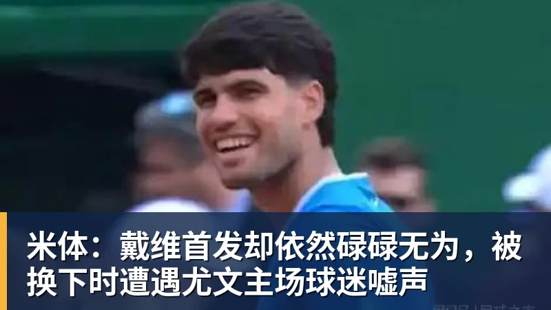 华体会体育米体：戴维首发却依然碌碌无为，被换下时遭遇尤文主场球迷嘘声