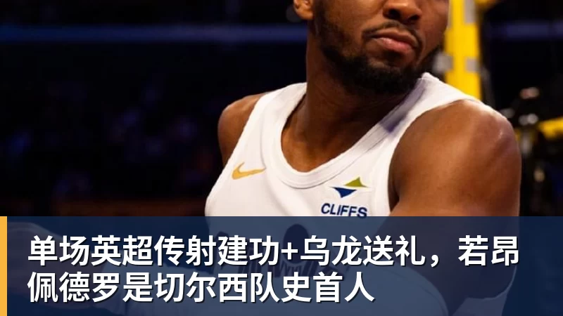 华体会体育单场英超传射建功+乌龙送礼，若昂佩德罗是切尔西队史首人
