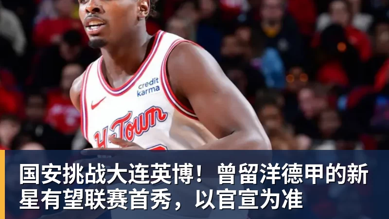 华体会体育国安挑战大连英博！曾留洋德甲的新星有望联赛首秀，以官宣为准