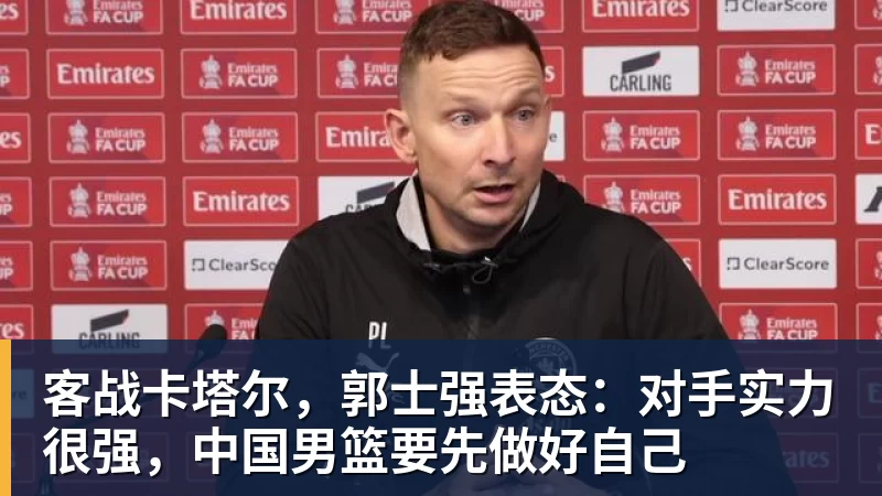 华体会体育客战卡塔尔，郭士强表态：对手实力很强，中国男篮要先做好自己