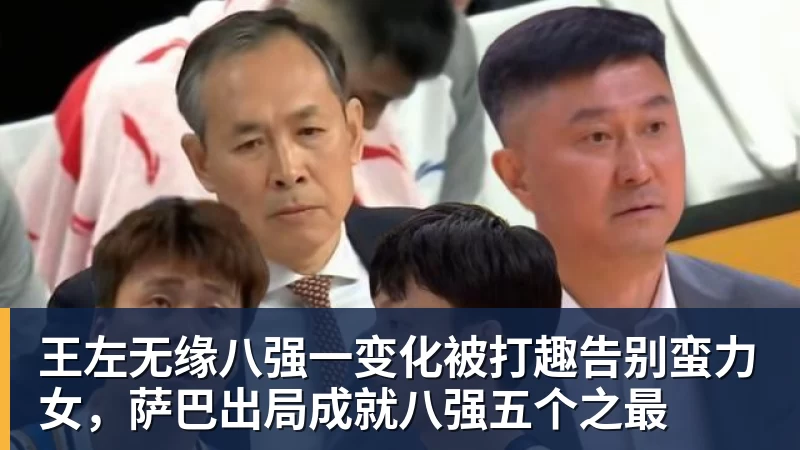 华体会体育王左无缘八强一变化被打趣告别蛮力女，萨巴出局成就八强五个之最
