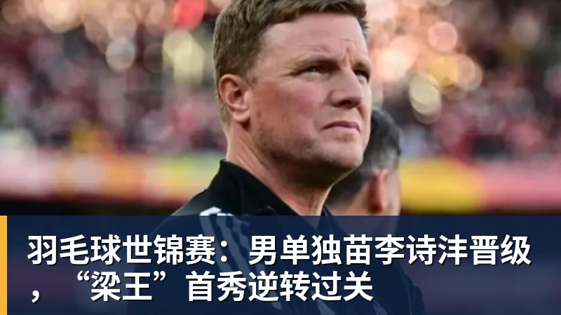 华体会体育羽毛球世锦赛：男单独苗李诗沣晋级，“梁王”首秀逆转过关