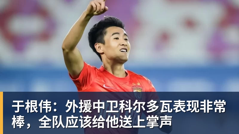 华体会体育于根伟：外援中卫科尔多瓦表现非常棒，全队应该给他送上掌声