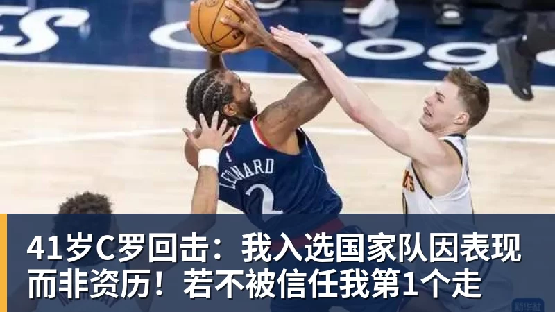 华体会体育41岁C罗回击：我入选国家队因表现而非资历！若不被信任我第1个走