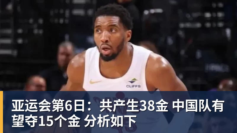 华体会体育亚运会第6日：共产生38金 中国队有望夺15个金 分析如下