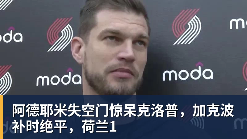 华体会体育阿德耶米失空门惊呆克洛普，加克波补时绝平，荷兰1