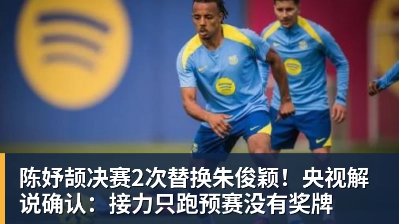 华体会体育陈妤颉决赛2次替换朱俊颖！央视解说确认：接力只跑预赛没有奖牌