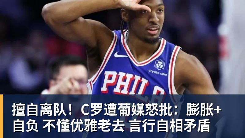 华体会体育擅自离队！C罗遭葡媒怒批：膨胀+自负 不懂优雅老去 言行自相矛盾