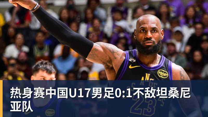 华体会体育热身赛中国U17男足0:1不敌坦桑尼亚队