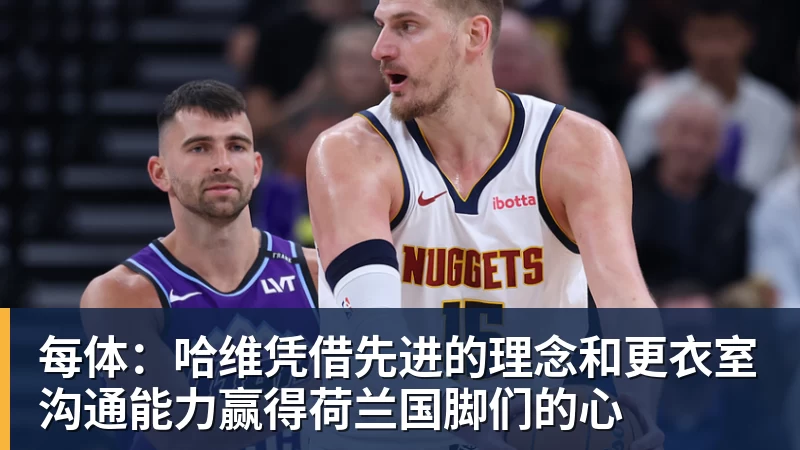 华体会体育每体：哈维凭借先进的理念和更衣室沟通能力赢得荷兰国脚们的心