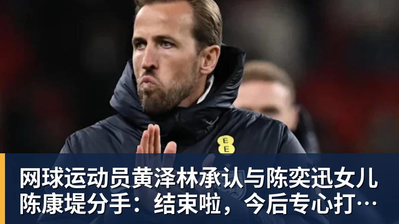 华体会体育网球运动员黄泽林承认与陈奕迅女儿陈康堤分手：结束啦，今后专心打球，“离陈奕迅越来越远了”